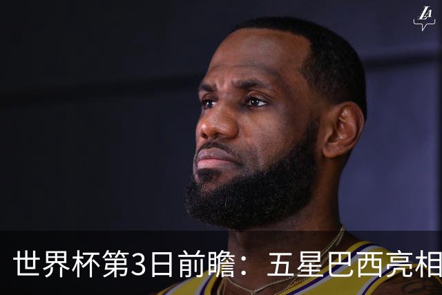 世界杯第3日前瞻：五星巴西亮相 亚足联球队面临“欧洲大考”