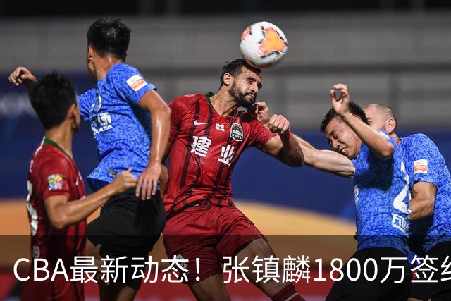 CBA最新动态！张镇麟1800万签约，范子铭离队，加盟劲旅